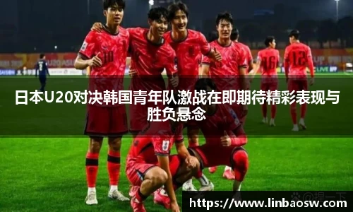 日本U20对决韩国青年队激战在即期待精彩表现与胜负悬念