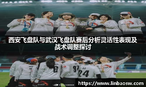 西安飞盘队与武汉飞盘队赛后分析灵活性表现及战术调整探讨