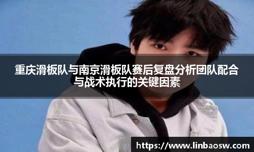 重庆滑板队与南京滑板队赛后复盘分析团队配合与战术执行的关键因素