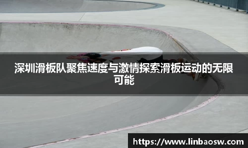 深圳滑板队聚焦速度与激情探索滑板运动的无限可能