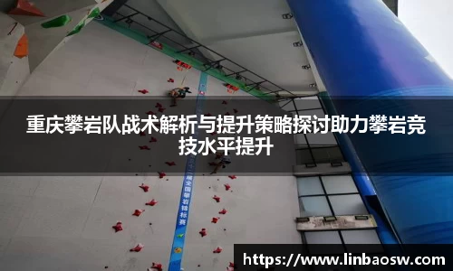 重庆攀岩队战术解析与提升策略探讨助力攀岩竞技水平提升