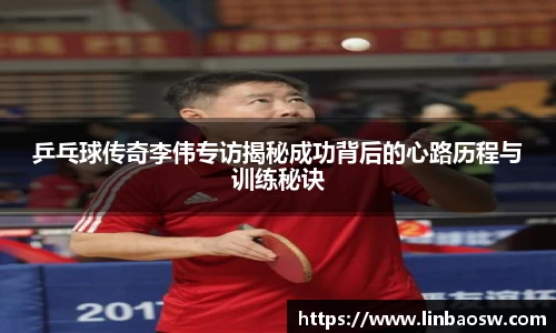 乒乓球传奇李伟专访揭秘成功背后的心路历程与训练秘诀