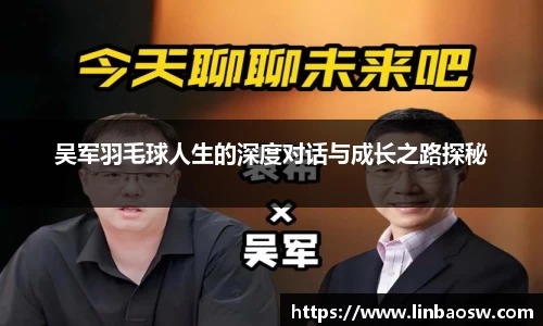 吴军羽毛球人生的深度对话与成长之路探秘
