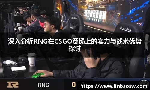深入分析RNG在CSGO赛场上的实力与战术优势探讨